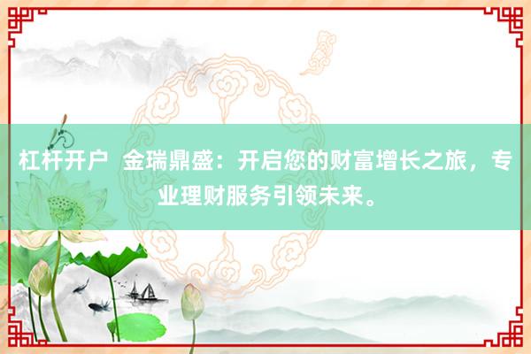 杠杆开户  金瑞鼎盛：开启您的财富增长之旅，专业理财服务引领未来。