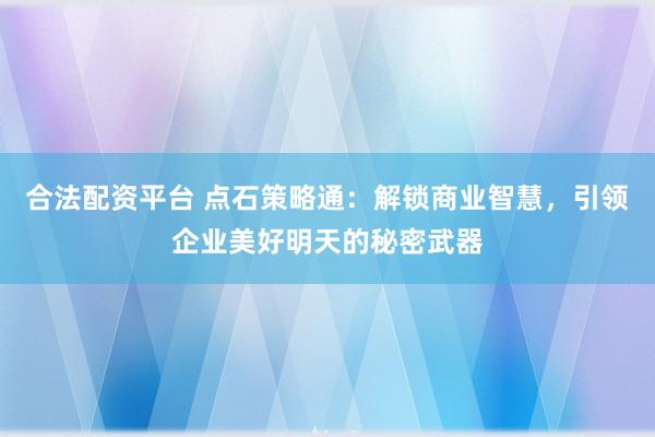 合法配资平台 点石策略通：解锁商业智慧，引领企业美好明天的秘密武器