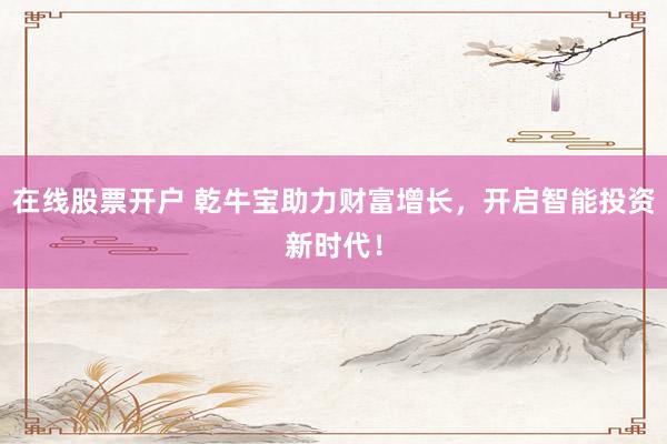 在线股票开户 乾牛宝助力财富增长，开启智能投资新时代！