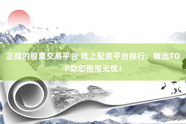 正规的股票交易平台 线上配资平台排行：精选TOP助您投资无忧！