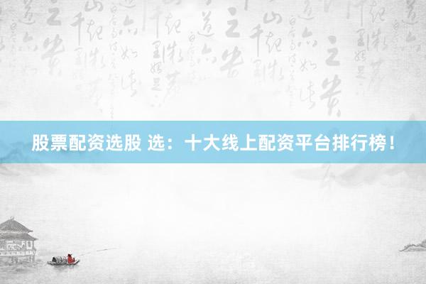 股票配资选股 选：十大线上配资平台排行榜！