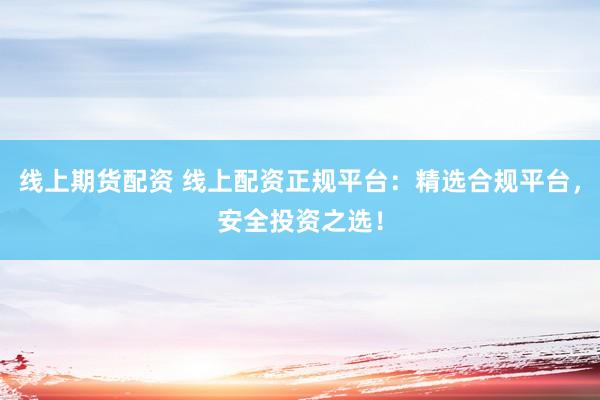 线上期货配资 线上配资正规平台：精选合规平台，安全投资之选！