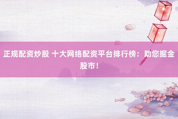 正规配资炒股 十大网络配资平台排行榜：助您掘金股市！