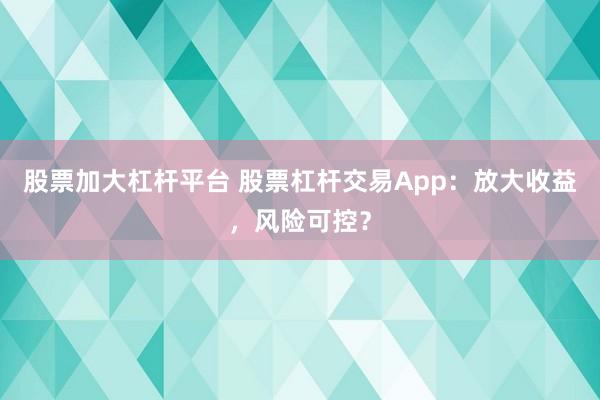 股票加大杠杆平台 股票杠杆交易App：放大收益，风险可控？