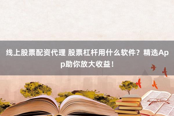 线上股票配资代理 股票杠杆用什么软件？精选App助你放大收益！