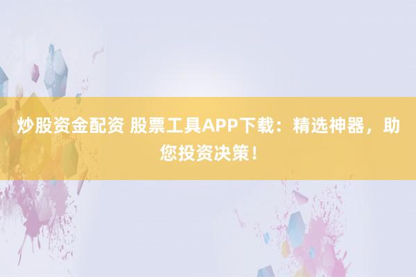 炒股资金配资 股票工具APP下载：精选神器，助您投资决策！