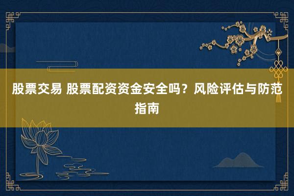 股票交易 股票配资资金安全吗？风险评估与防范指南