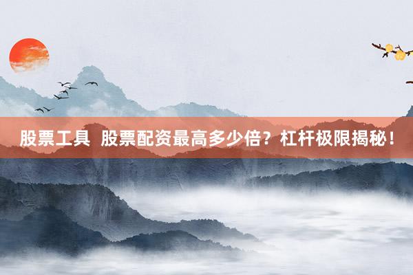 股票工具  股票配资最高多少倍？杠杆极限揭秘！