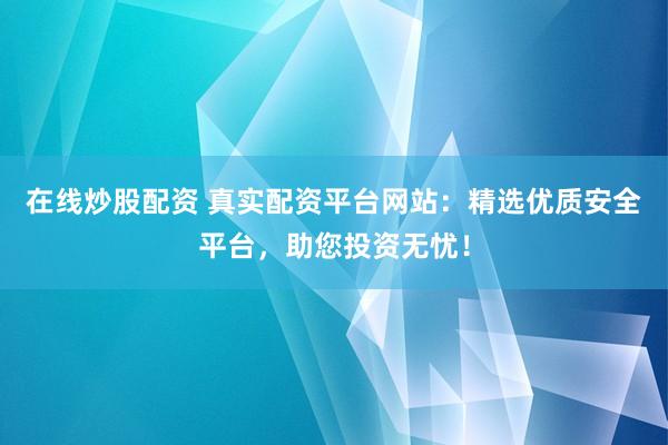 在线炒股配资 真实配资平台网站：精选优质安全平台，助您投资无忧！