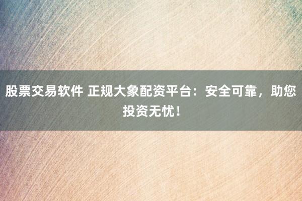 股票交易软件 正规大象配资平台：安全可靠，助您投资无忧！