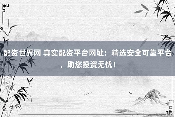 配资世界网 真实配资平台网址：精选安全可靠平台，助您投资无忧！