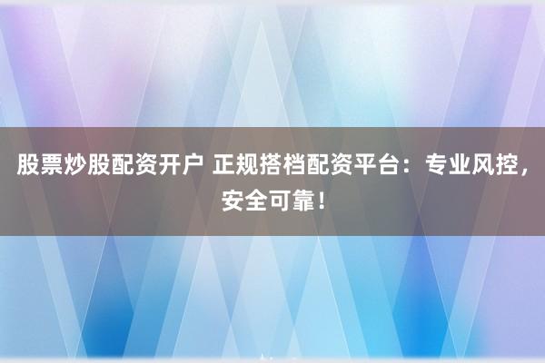 股票炒股配资开户 正规搭档配资平台：专业风控，安全可靠！