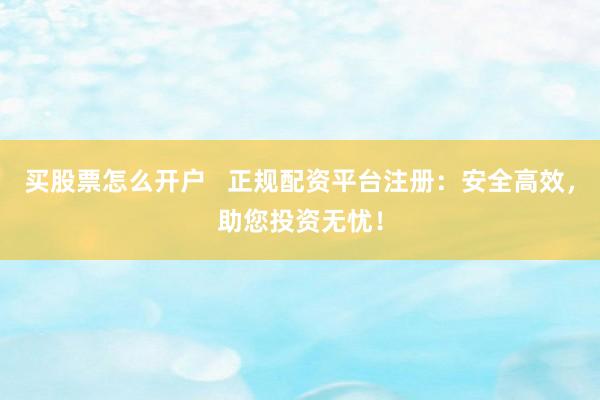 买股票怎么开户   正规配资平台注册：安全高效，助您投资无忧！