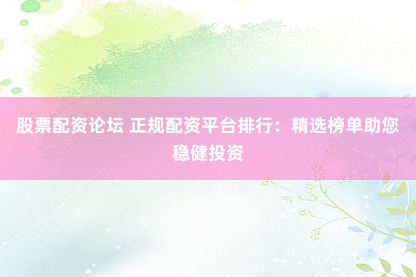 股票配资论坛 正规配资平台排行：精选榜单助您稳健投资