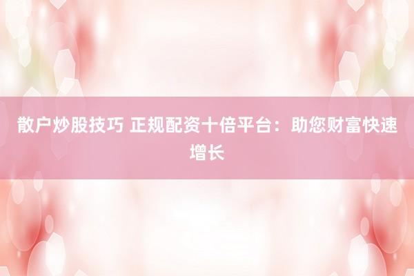 散户炒股技巧 正规配资十倍平台：助您财富快速增长