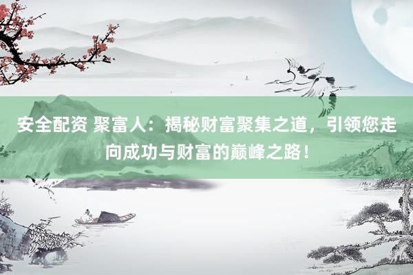 安全配资 聚富人：揭秘财富聚集之道，引领您走向成功与财富的巅峰之路！