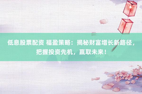 低息股票配资 福盈策略：揭秘财富增长新路径，把握投资先机，赢取未来！