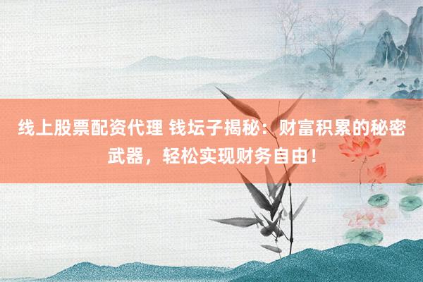 线上股票配资代理 钱坛子揭秘：财富积累的秘密武器，轻松实现财务自由！
