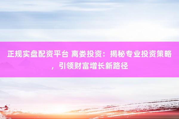 正规实盘配资平台 离娄投资：揭秘专业投资策略，引领财富增长新路径