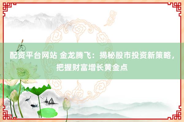 配资平台网站 金龙腾飞：揭秘股市投资新策略，把握财富增长黄金点