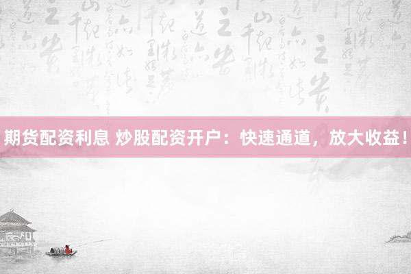 期货配资利息 炒股配资开户：快速通道，放大收益！