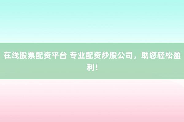在线股票配资平台 专业配资炒股公司，助您轻松盈利！