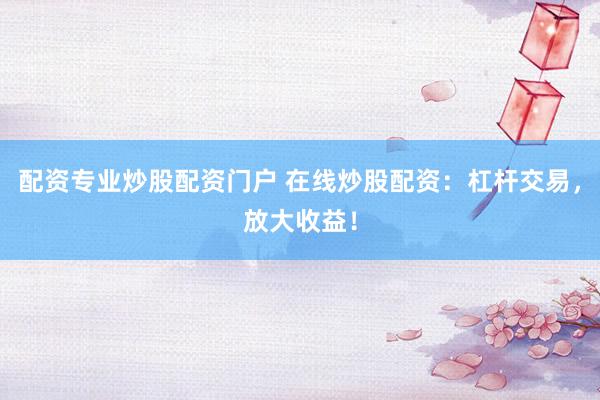 配资专业炒股配资门户 在线炒股配资：杠杆交易，放大收益！