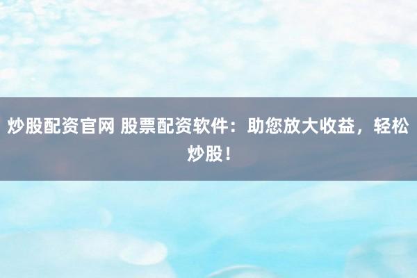 炒股配资官网 股票配资软件：助您放大收益，轻松炒股！