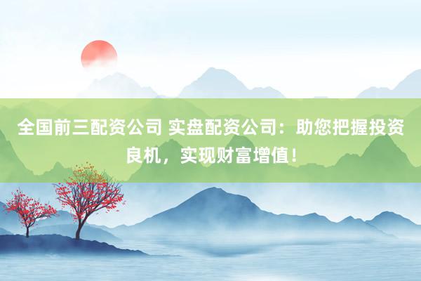 全国前三配资公司 实盘配资公司：助您把握投资良机，实现财富增值！