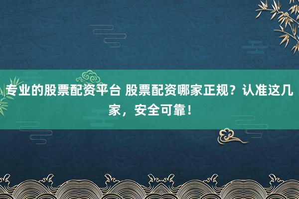 专业的股票配资平台 股票配资哪家正规？认准这几家，安全可靠！