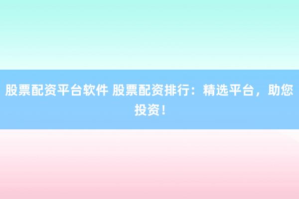 股票配资平台软件 股票配资排行：精选平台，助您投资！