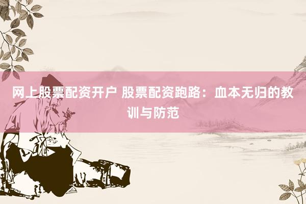 网上股票配资开户 股票配资跑路：血本无归的教训与防范