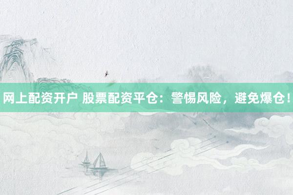 网上配资开户 股票配资平仓：警惕风险，避免爆仓！