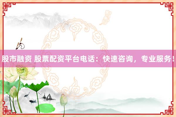 股市融资 股票配资平台电话：快速咨询，专业服务！