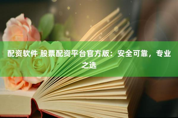 配资软件 股票配资平台官方版：安全可靠，专业之选