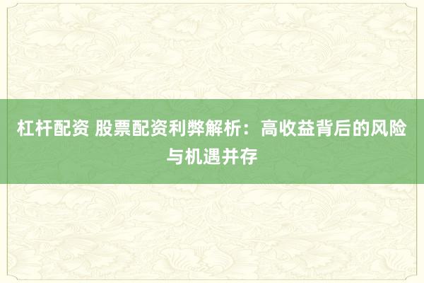 杠杆配资 股票配资利弊解析：高收益背后的风险与机遇并存