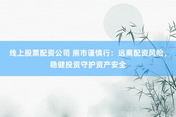线上股票配资公司 熊市谨慎行：远离配资风险，稳健投资守护资产安全