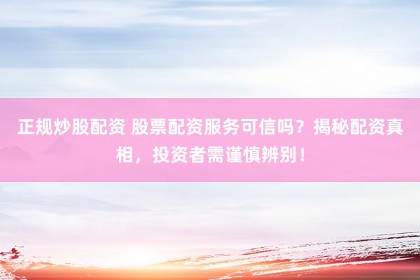 正规炒股配资 股票配资服务可信吗？揭秘配资真相，投资者需谨慎辨别！