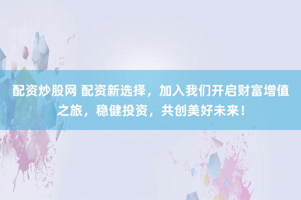 配资炒股网 配资新选择，加入我们开启财富增值之旅，稳健投资，共创美好未来！