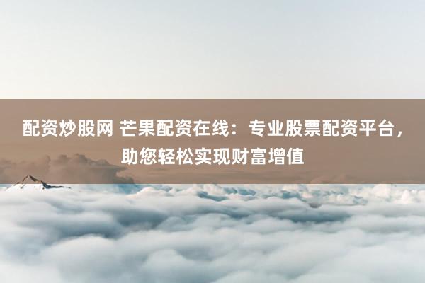 配资炒股网 芒果配资在线：专业股票配资平台，助您轻松实现财富增值