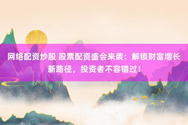 网络配资炒股 股票配资盛会来袭：解锁财富增长新路径，投资者不容错过！