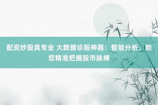 配资炒股真专业 大数据诊股神器：智能分析，助您精准把握股市脉搏
