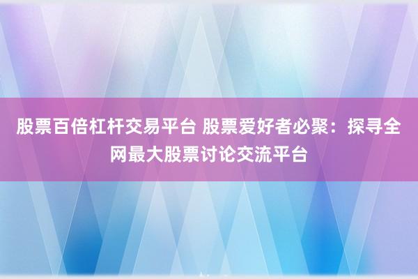 股票百倍杠杆交易平台 股票爱好者必聚：探寻全网最大股票讨论交流平台