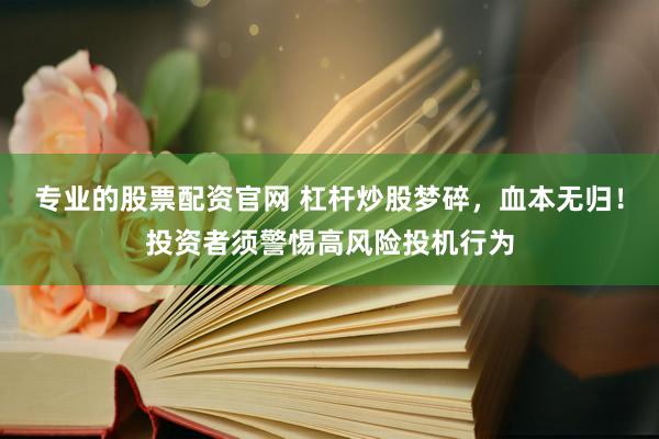 专业的股票配资官网 杠杆炒股梦碎，血本无归！投资者须警惕高风险投机行为