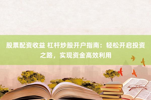 股票配资收益 杠杆炒股开户指南：轻松开启投资之路，实现资金高效利用