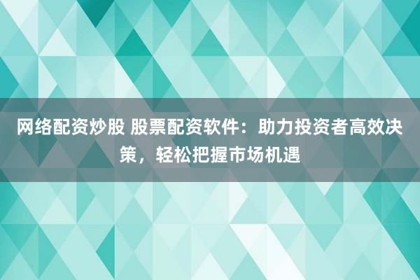 网络配资炒股 股票配资软件：助力投资者高效决策，轻松把握市场机遇
