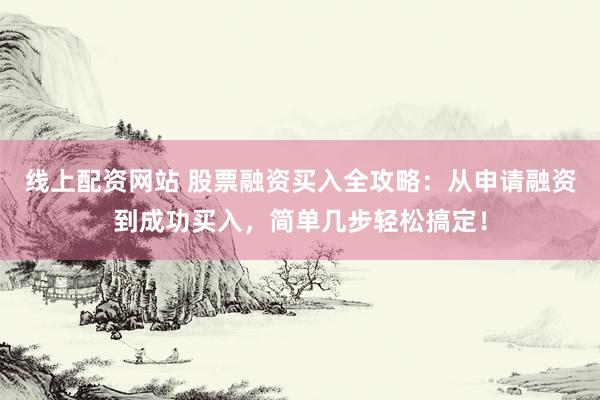 线上配资网站 股票融资买入全攻略：从申请融资到成功买入，简单几步轻松搞定！