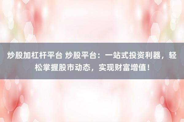 炒股加杠杆平台 炒股平台：一站式投资利器，轻松掌握股市动态，实现财富增值！