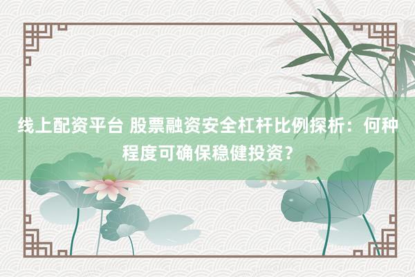 线上配资平台 股票融资安全杠杆比例探析：何种程度可确保稳健投资？