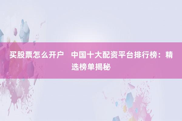买股票怎么开户   中国十大配资平台排行榜：精选榜单揭秘